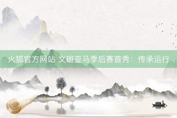 火狐官方网站 文班亚马季后赛首秀：传承运行