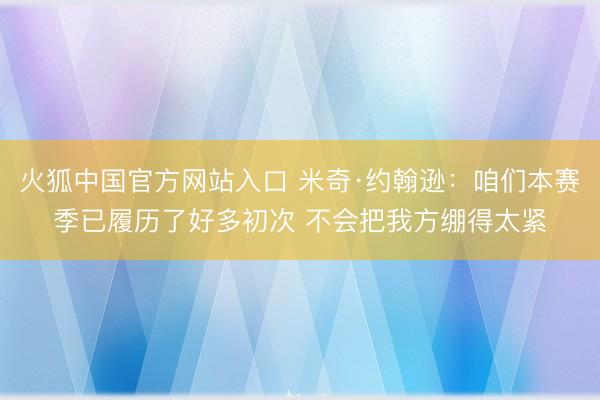 火狐中国官方网站入口 米奇·约翰逊：咱们本赛季已履历了好多初次 不会把我方绷得太紧