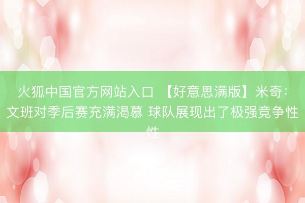 火狐中国官方网站入口 【好意思满版】米奇：文班对季后赛充满渴慕 球队展现出了极强竞争性