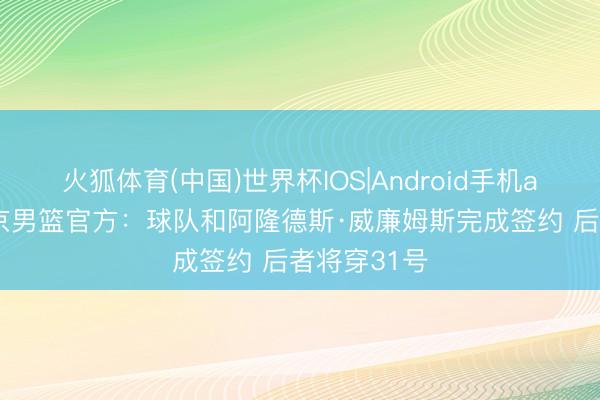 火狐体育(中国)世界杯IOS|Android手机app下载 北京男篮官方：球队和阿隆德斯·威廉姆斯完成签约 后者将穿31号