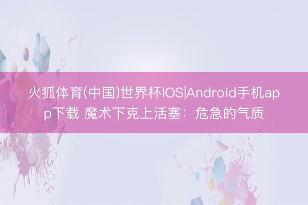 火狐体育(中国)世界杯IOS|Android手机app下载 魔术下克上活塞：危急的气质