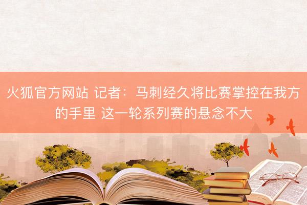 火狐官方网站 记者:马刺经久将比赛掌控在我方的手里 这一轮系列赛的悬念不大