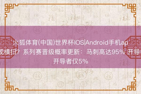 火狐体育(中国)世界杯IOS|Android手机app下载 或横扫？系列赛晋级概率更新：马刺高达95% 开导者仅5%