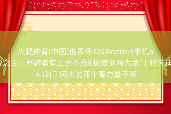 火狐体育(中国)世界杯IOS|Android手机app下载 媒体东说念主：开辟者有三分不准&极度多两大命门 阿夫迪亚个膂力量不够