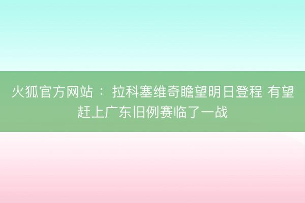 火狐官方网站 ：拉科塞维奇瞻望明日登程 有望赶上广东旧例赛临了一战