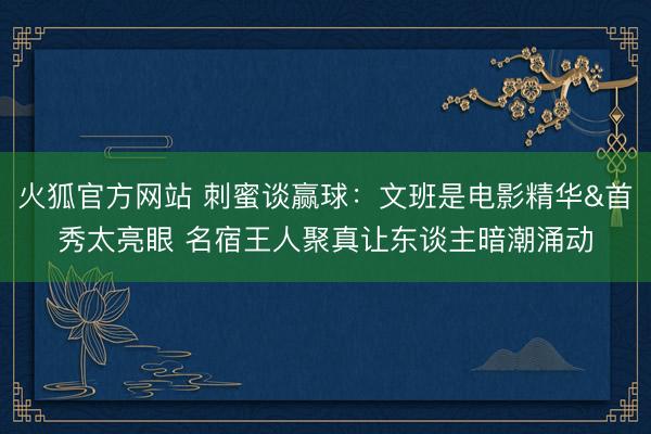 火狐官方网站 刺蜜谈赢球：文班是电影精华&首秀太亮眼 名宿王人聚真让东谈主暗潮涌动