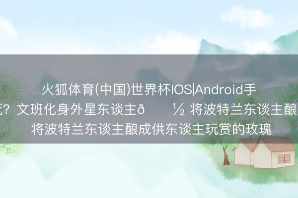 火狐体育(中国)世界杯IOS|Android手机app下载 开挂怎样玩？文班化身外星东谈主👽 将波特兰东谈主酿成供东谈主玩赏的玫瑰