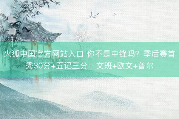 火狐中国官方网站入口 你不是中锋吗？季后赛首秀30分+五记三分：文班+欧文+普尔