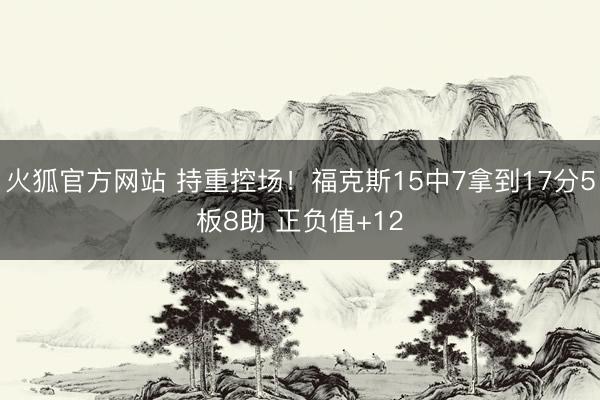 火狐官方网站 持重控场!福克斯15中7拿到17分5板8助 正负值+12