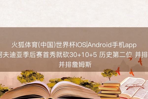 火狐体育(中国)世界杯IOS|Android手机app下载 阿夫迪亚季后赛首秀就砍30+10+5 历史第二位 并排詹姆斯