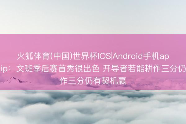 火狐体育(中国)世界杯IOS|Android手机app下载 Skip：文班季后赛首秀很出色 开导者若能耕作三分仍有契机赢