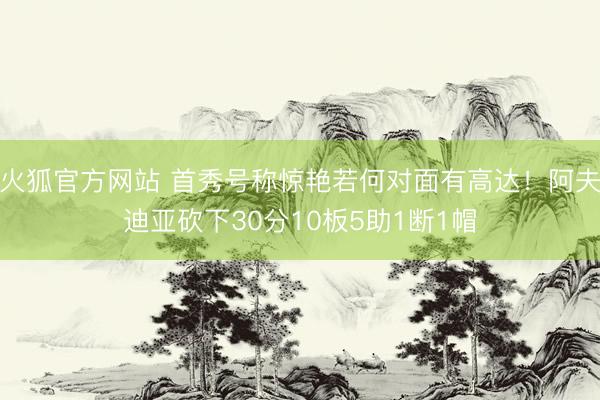 火狐官方网站 首秀号称惊艳若何对面有高达！阿夫迪亚砍下30分10板5助1断1帽