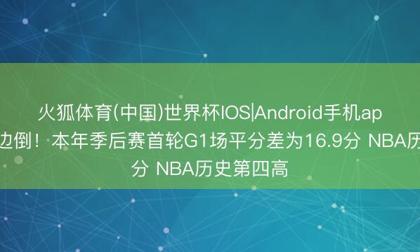 火狐体育(中国)世界杯IOS|Android手机app下载 一边倒！本年季后赛首轮G1场平分差为16.9分 NBA历史第四高