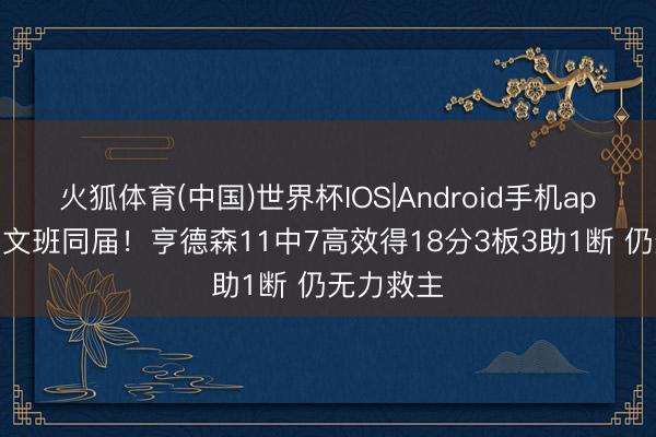 火狐体育(中国)世界杯IOS|Android手机app下载 与文班同届！亨德森11中7高效得18分3板3助1断 仍无力救主