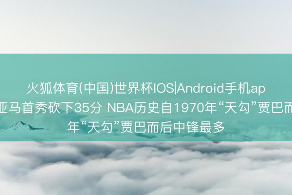 火狐体育(中国)世界杯IOS|Android手机app下载 文班亚马首秀砍下35分 NBA历史自1970年“天勾”贾巴而后中锋最多