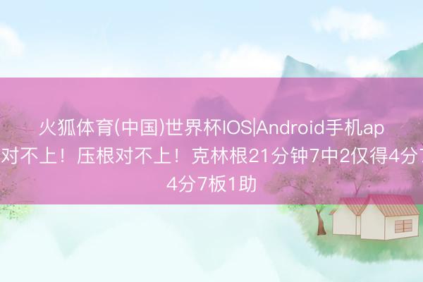 火狐体育(中国)世界杯IOS|Android手机app下载 对不上！压根对不上！克林根21分钟7中2仅得4分7板1助