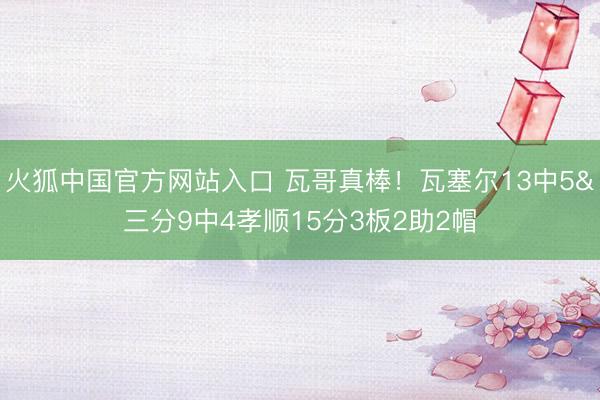 火狐中国官方网站入口 瓦哥真棒!瓦塞尔13中5&三分9中4孝顺15分3板2助2帽