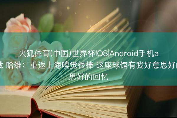 火狐体育(中国)世界杯IOS|Android手机app下载 哈维:重返上海嗅觉很棒 这座球馆有我好意思好的回忆