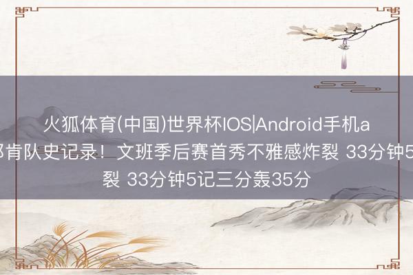 火狐体育(中国)世界杯IOS|Android手机app下载 冲破邓肯队史记录！文班季后赛首秀不雅感炸裂 33分钟5记三分轰35分