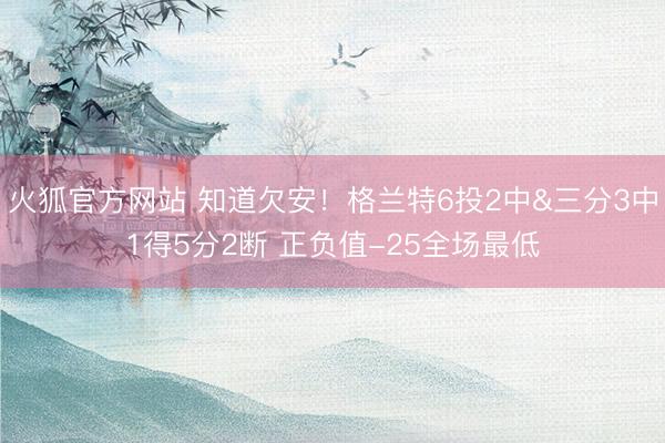 火狐官方网站 知道欠安！格兰特6投2中&三分3中1得5分2断 正负值-25全场最低