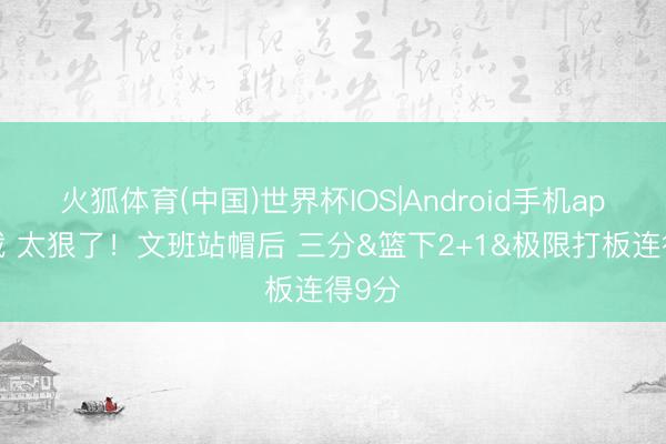 火狐体育(中国)世界杯IOS|Android手机app下载 太狠了！文班站帽后 三分&篮下2+1&极限打板连得9分