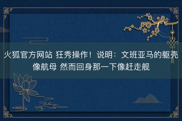 火狐官方网站 狂秀操作！说明：文班亚马的躯壳像航母 然而回身那一下像赶走舰