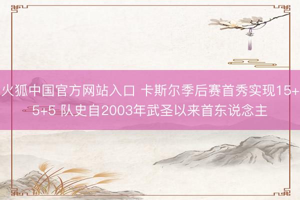 火狐中国官方网站入口 卡斯尔季后赛首秀实现15+5+5 队史自2003年武圣以来首东说念主