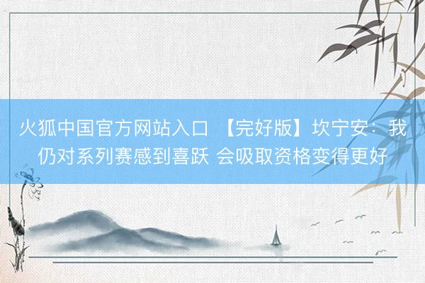 火狐中国官方网站入口 【完好版】坎宁安:我仍对系列赛感到喜跃 会吸取资格变得更好