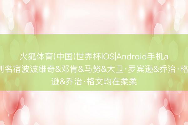 火狐体育(中国)世界杯IOS|Android手机app下载 马刺名宿波波维奇&邓肯&马努&大卫·罗宾逊&乔治·格文均在柔柔