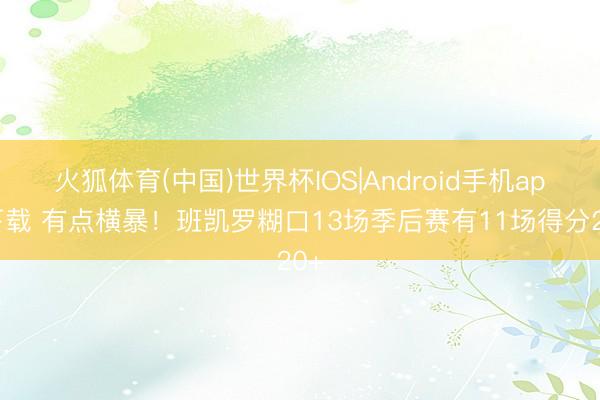 火狐体育(中国)世界杯IOS|Android手机app下载 有点横暴!班凯罗糊口13场季后赛有11场得分20+