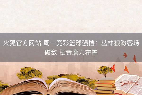 火狐官方网站 周一竞彩篮球强档：丛林狼盼客场破敌 掘金磨刀霍霍