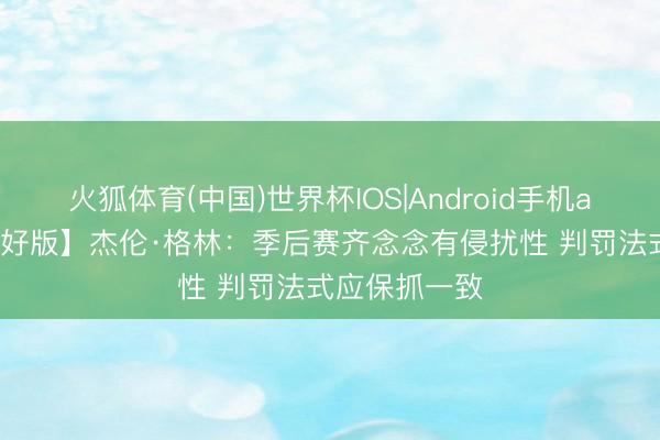 火狐体育(中国)世界杯IOS|Android手机app下载 【完好版】杰伦·格林：季后赛齐念念有侵扰性 判罚法式应保抓一致