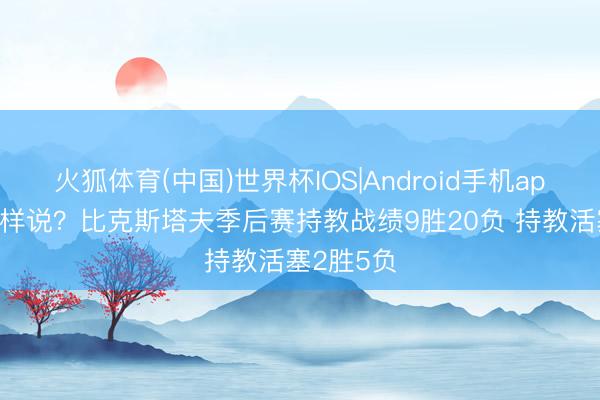 火狐体育(中国)世界杯IOS|Android手机app下载 怎样说？比克斯塔夫季后赛持教战绩9胜20负 持教活塞2胜5负