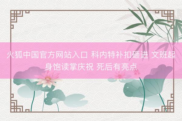 火狐中国官方网站入口 科内特补扣砸进 文班起身饱读掌庆祝 死后有亮点