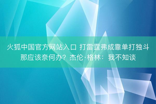 火狐中国官方网站入口 打雷霆弗成靠单打独斗那应该奈何办？杰伦·格林：我不知谈