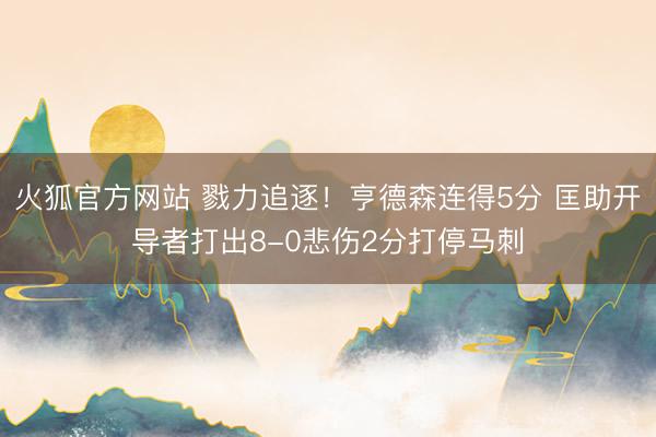 火狐官方网站 戮力追逐！亨德森连得5分 匡助开导者打出8-0悲伤2分打停马刺