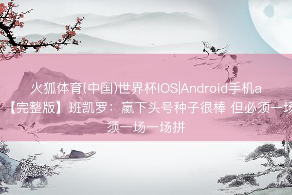 火狐体育(中国)世界杯IOS|Android手机app下载 【完整版】班凯罗：赢下头号种子很棒 但必须一场一场拼