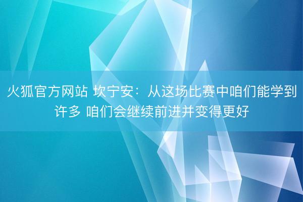 火狐官方网站 坎宁安：从这场比赛中咱们能学到许多 咱们会继续前进并变得更好