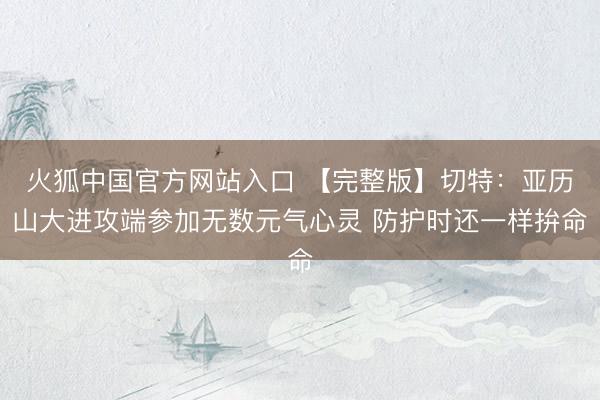 火狐中国官方网站入口 【完整版】切特：亚历山大进攻端参加无数元气心灵 防护时还一样拚命