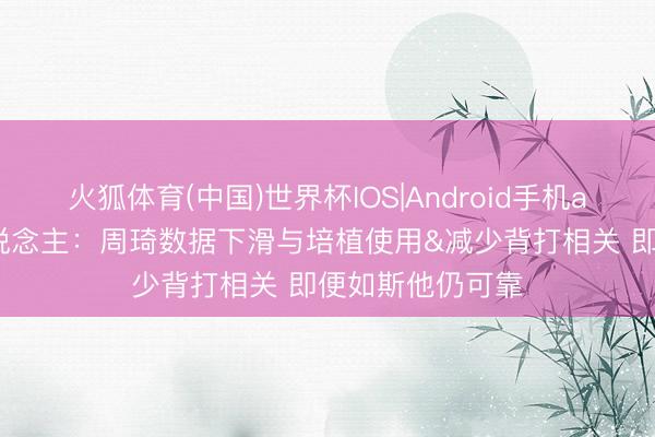 火狐体育(中国)世界杯IOS|Android手机app下载 媒体东说念主：周琦数据下滑与培植使用&减少背打相关 即便如斯他仍可靠