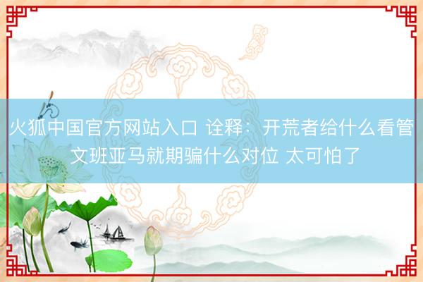 火狐中国官方网站入口 诠释：开荒者给什么看管 文班亚马就期骗什么对位 太可怕了