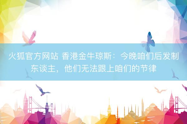 火狐官方网站 香港金牛琼斯：今晚咱们后发制东谈主，<a href=