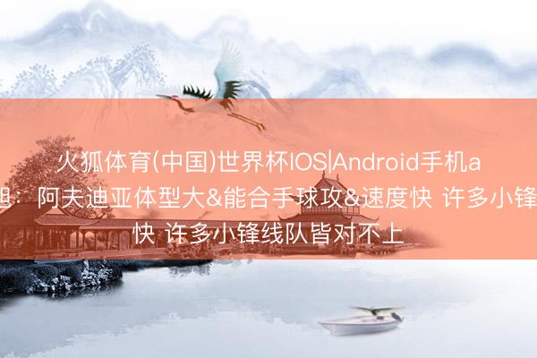 火狐体育(中国)世界杯IOS|Android手机app下载 曾令旭：阿夫迪亚体型大&能合手球攻&速度快 许多小锋线队皆对不上