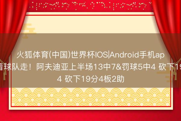 火狐体育(中国)世界杯IOS|Android手机app下载 扛着球队走！阿夫迪亚上半场13中7&罚球5中4 砍下19分4板2助