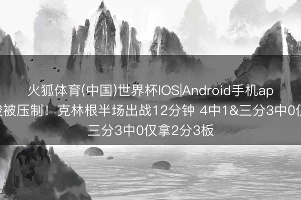 火狐体育(中国)世界杯IOS|Android手机app下载 完竣被压制！克林根半场出战12分钟 4中1&三分3中0仅拿2分3板
