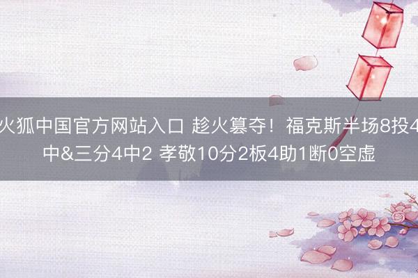 火狐中国官方网站入口 趁火篡夺!福克斯半场8投4中&三分4中2 孝敬10分2板4助1断0空虚