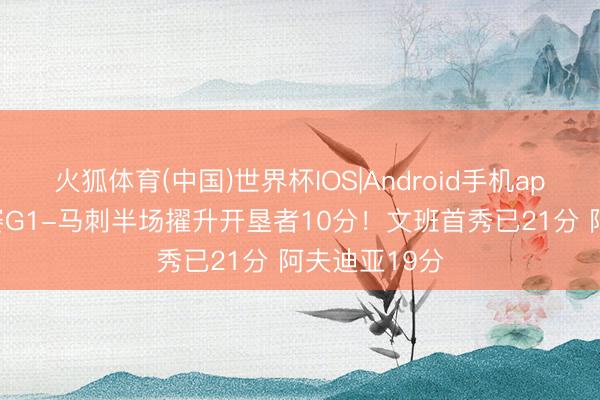 火狐体育(中国)世界杯IOS|Android手机app下载 季后赛G1-马刺半场擢升开垦者10分!文班首秀已21分 阿夫迪亚19分