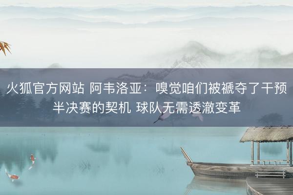 火狐官方网站 阿韦洛亚：嗅觉咱们被褫夺了干预半决赛的契机 球队无需透澈变革