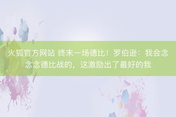 火狐官方网站 终末一场德比!罗伯逊:我会念念念德比战的,这激励出了最好的我