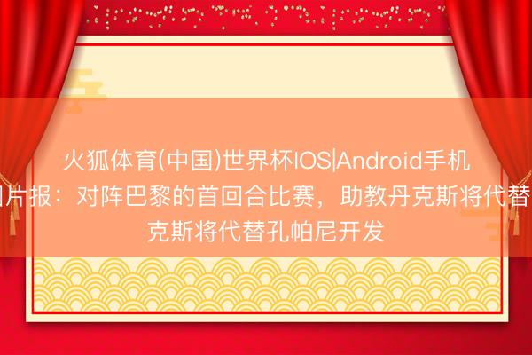 火狐体育(中国)世界杯IOS|Android手机app下载 图片报:对阵巴黎的首回合比赛,助教丹克斯将代替孔帕尼开发